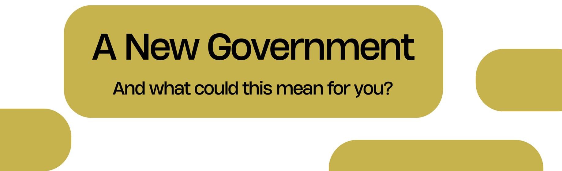 A New Government - What Could This Mean for You?